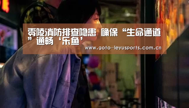 零陵消防排查隐患 确保“生命通道”通畅‘乐鱼’(图3) 零陵消防排查隐患 确保“生命通道”通畅‘乐鱼’(图3)