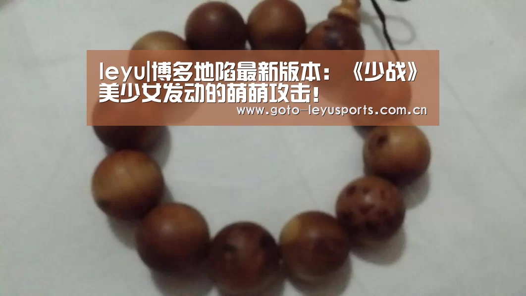 leyu|博多地陷最新版本:《少战》美少女发动的萌萌攻击!(图4) 乐鱼体育